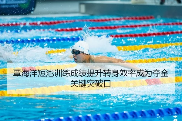 覃海洋短池训练成绩提升转身效率成为夺金关键突破口