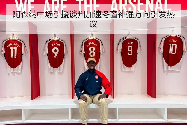 阿森纳中场引援谈判加速冬窗补强方向引发热议