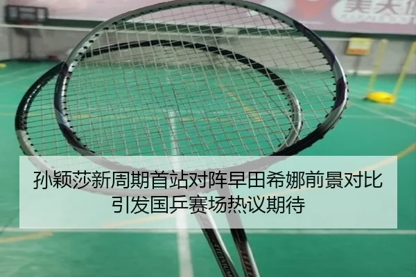 孙颖莎新周期首站对阵早田希娜前景对比引发国乒赛场热议期待